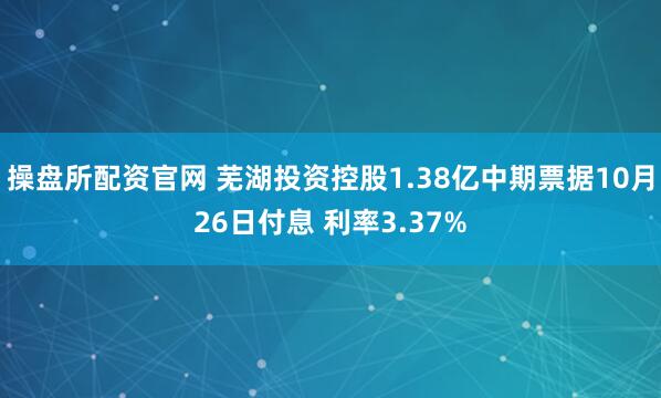 操盘所配资官网 芜湖投资控股1.38亿中期票据10月26日付息 利率3.37%