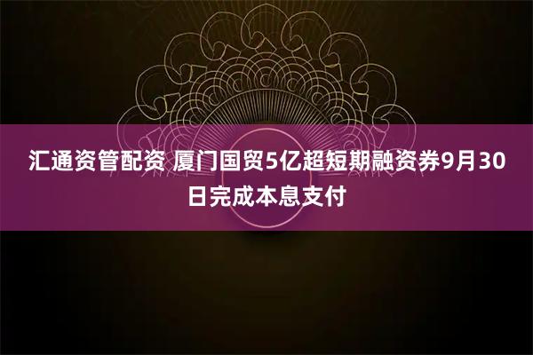 汇通资管配资 厦门国贸5亿超短期融资券9月30日完成本息支付