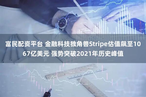 富民配资平台 金融科技独角兽Stripe估值飙至1067亿美元 强势突破2021年历史峰值