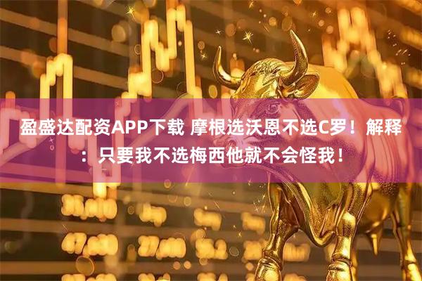 盈盛达配资APP下载 摩根选沃恩不选C罗！解释：只要我不选梅西他就不会怪我！