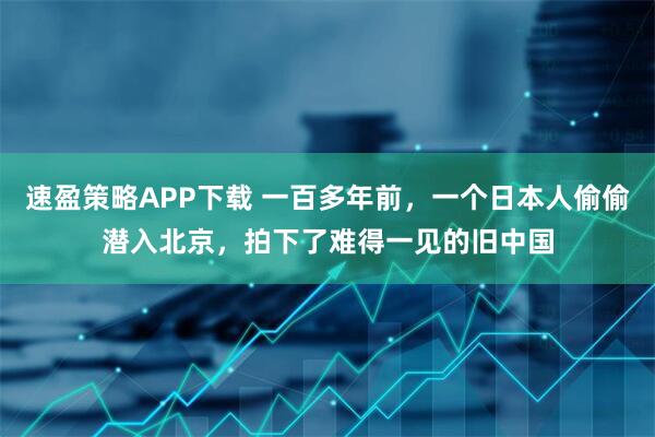 速盈策略APP下载 一百多年前，一个日本人偷偷潜入北京，拍下了难得一见的旧中国