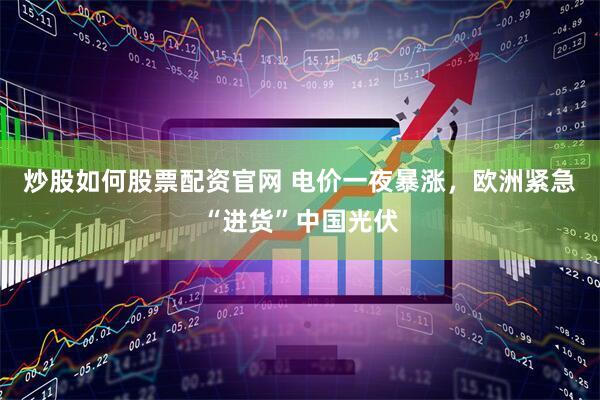 炒股如何股票配资官网 电价一夜暴涨，欧洲紧急“进货”中国光伏