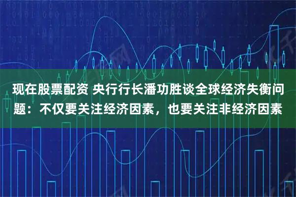 现在股票配资 央行行长潘功胜谈全球经济失衡问题：不仅要关注经济因素，也要关注非经济因素