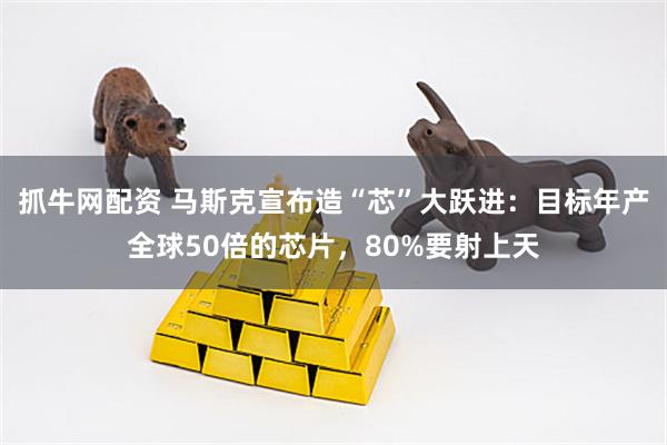 抓牛网配资 马斯克宣布造“芯”大跃进：目标年产全球50倍的芯片，80%要射上天