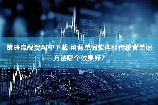 策略赢配资APP下载 用背单词软件和传统背单词方法哪个效果好？