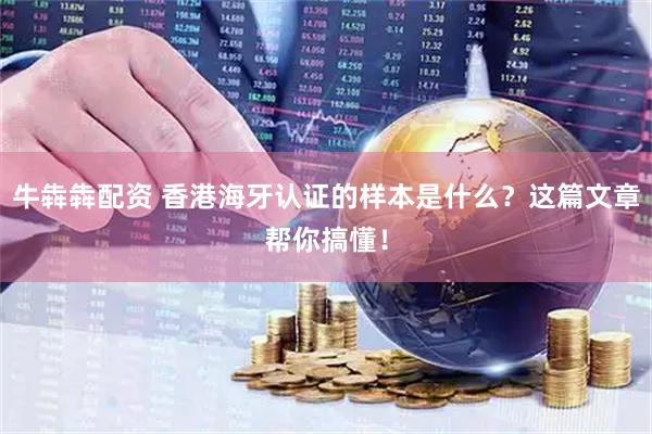 牛犇犇配资 香港海牙认证的样本是什么？这篇文章帮你搞懂！