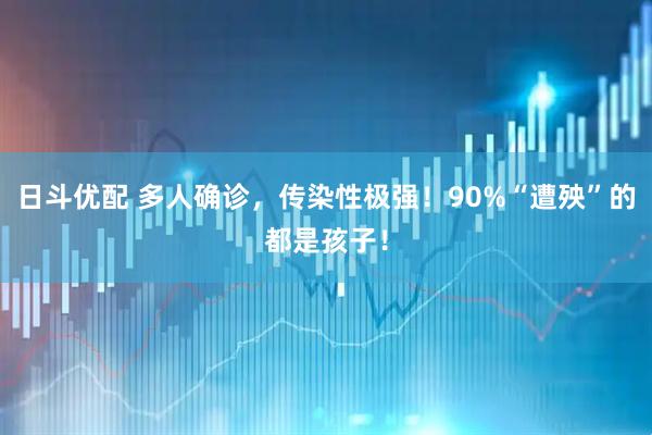 日斗优配 多人确诊，传染性极强！90%“遭殃”的都是孩子！