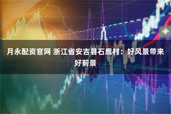月永配资官网 浙江省安吉县石鹰村：好风景带来好前景