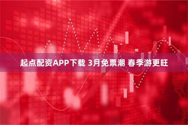 起点配资APP下载 3月免票潮 春季游更旺