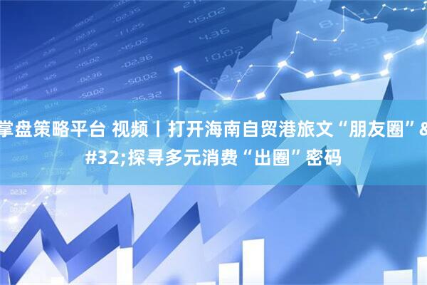 掌盘策略平台 视频丨打开海南自贸港旅文“朋友圈” 探寻多元消费“出圈”密码
