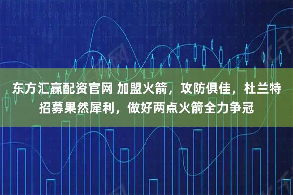 东方汇赢配资官网 加盟火箭，攻防俱佳，杜兰特招募果然犀利，做好两点火箭全力争冠