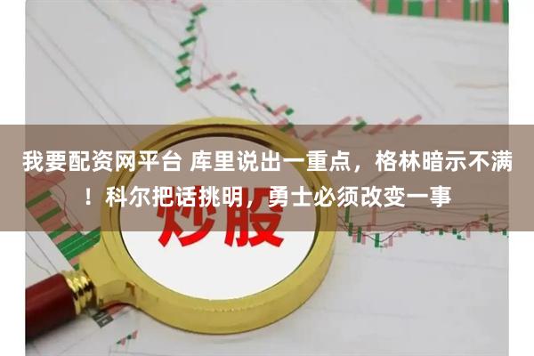 我要配资网平台 库里说出一重点，格林暗示不满！科尔把话挑明，勇士必须改变一事