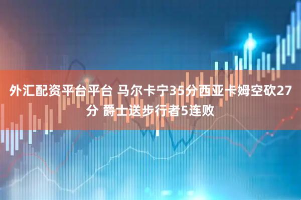 外汇配资平台平台 马尔卡宁35分西亚卡姆空砍27分 爵士送步行者5连败