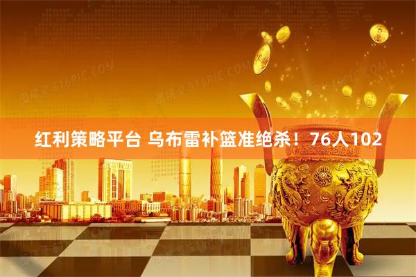 红利策略平台 乌布雷补篮准绝杀！76人102