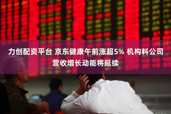 力创配资平台 京东健康午前涨超5% 机构料公司营收增长动能将延续