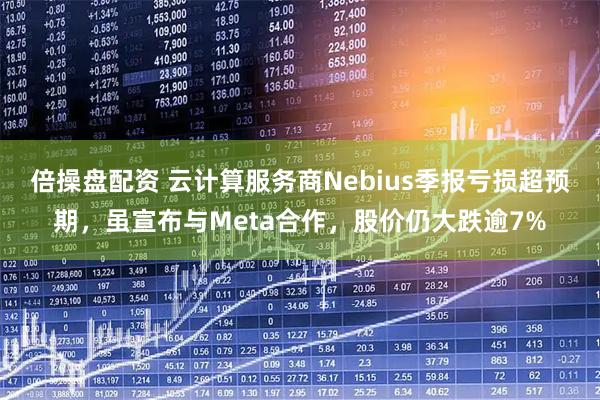 倍操盘配资 云计算服务商Nebius季报亏损超预期，虽宣布与Meta合作，股价仍大跌逾7%