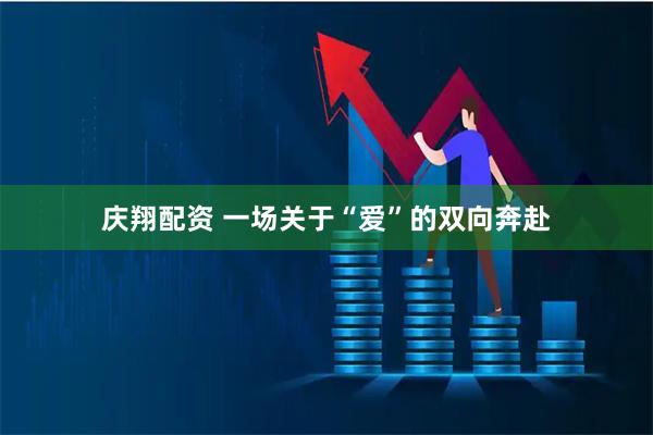 庆翔配资 一场关于“爱”的双向奔赴