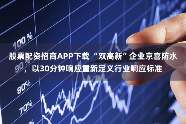股票配资招商APP下载 “双高新”企业京喜防水，以30分钟响应重新定义行业响应标准