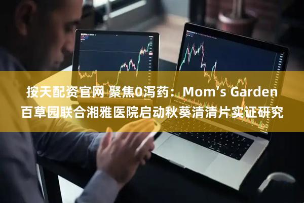 按天配资官网 聚焦0泻药：Mom’s Garden百草园联合湘雅医院启动秋葵清清片实证研究