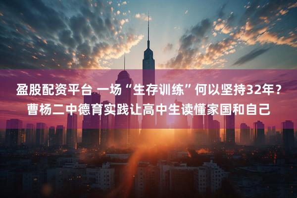 盈股配资平台 一场“生存训练”何以坚持32年？曹杨二中德育实践让高中生读懂家国和自己