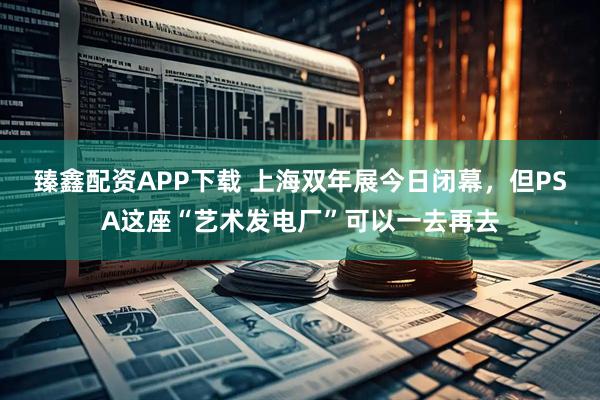 臻鑫配资APP下载 上海双年展今日闭幕，但PSA这座“艺术发电厂”可以一去再去