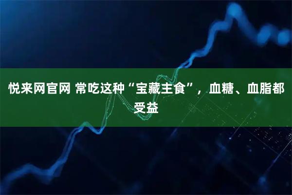 悦来网官网 常吃这种“宝藏主食”，血糖、血脂都受益
