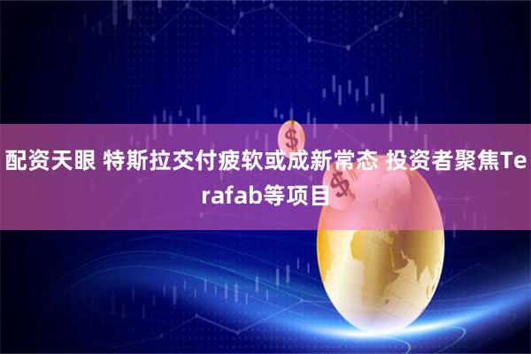 配资天眼 特斯拉交付疲软或成新常态 投资者聚焦Terafab等项目