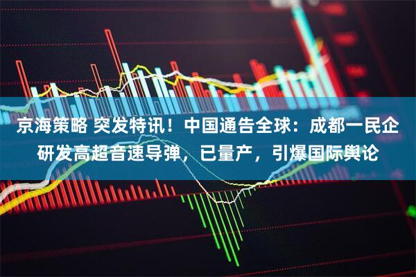 京海策略 突发特讯！中国通告全球：成都一民企研发高超音速导弹，已量产，引爆国际舆论