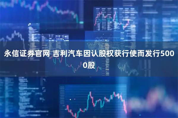 永信证券官网 吉利汽车因认股权获行使而发行5000股
