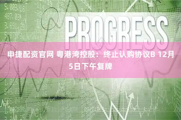 申捷配资官网 粤港湾控股：终止认购协议B 12月5日下午复牌