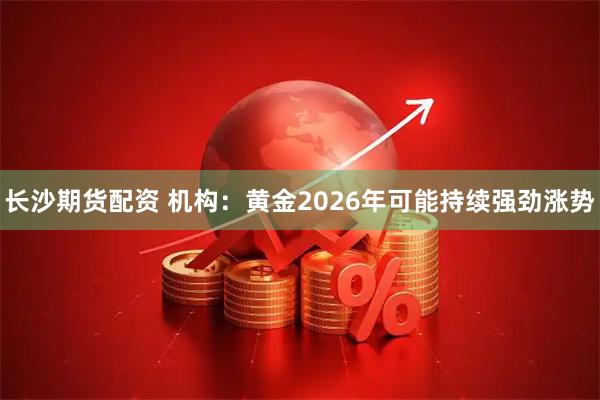 长沙期货配资 机构：黄金2026年可能持续强劲涨势