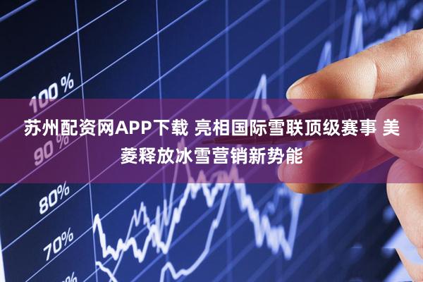 苏州配资网APP下载 亮相国际雪联顶级赛事 美菱释放冰雪营销新势能