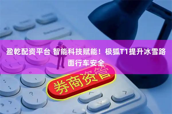 盈乾配资平台 智能科技赋能！极狐T1提升冰雪路面行车安全