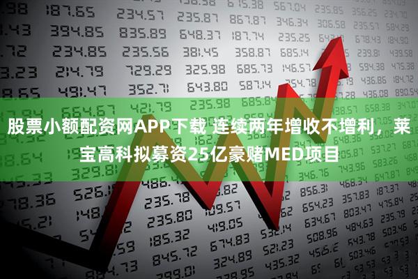 股票小额配资网APP下载 连续两年增收不增利，莱宝高科拟募资25亿豪赌MED项目