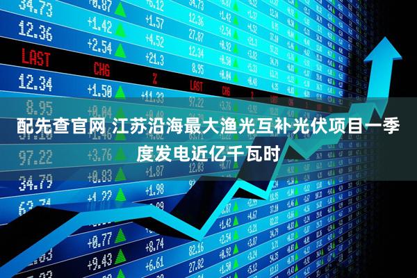 配先查官网 江苏沿海最大渔光互补光伏项目一季度发电近亿千瓦时