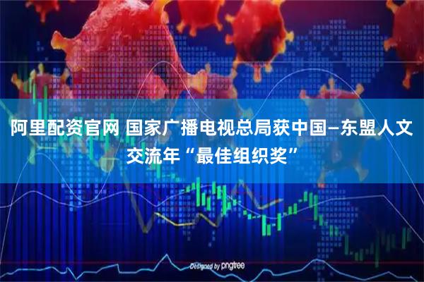 阿里配资官网 国家广播电视总局获中国—东盟人文交流年“最佳组织奖”