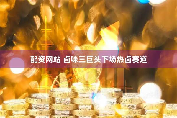 配资网站 卤味三巨头下场热卤赛道