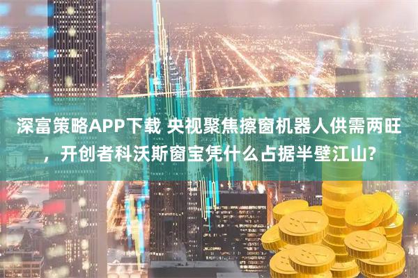 深富策略APP下载 央视聚焦擦窗机器人供需两旺，开创者科沃斯窗宝凭什么占据半壁江山?