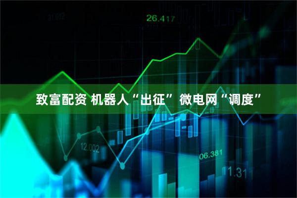 致富配资 机器人“出征” 微电网“调度”