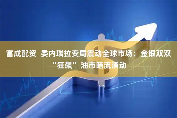 富成配资  委内瑞拉变局震动全球市场：金银双双“狂飙” 油市暗流涌动