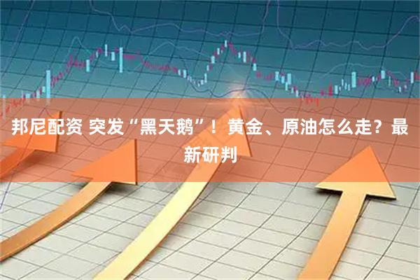 邦尼配资 突发“黑天鹅”！黄金、原油怎么走？最新研判