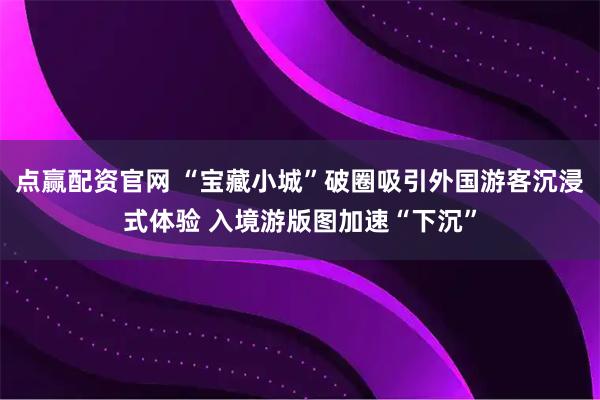 点赢配资官网 “宝藏小城”破圈吸引外国游客沉浸式体验 入境游版图加速“下沉”