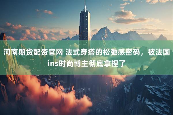 河南期货配资官网 法式穿搭的松弛感密码，被法国ins时尚博主彻底拿捏了