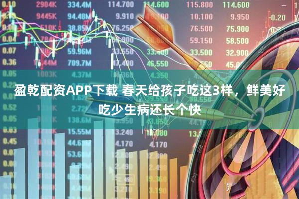 盈乾配资APP下载 春天给孩子吃这3样，鲜美好吃少生病还长个快