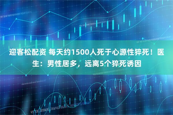 迎客松配资 每天约1500人死于心源性猝死！医生：男性居多，远离5个猝死诱因