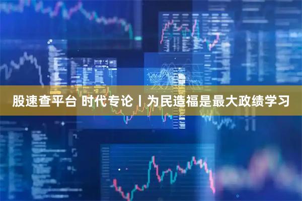 股速查平台 时代专论丨为民造福是最大政绩学习