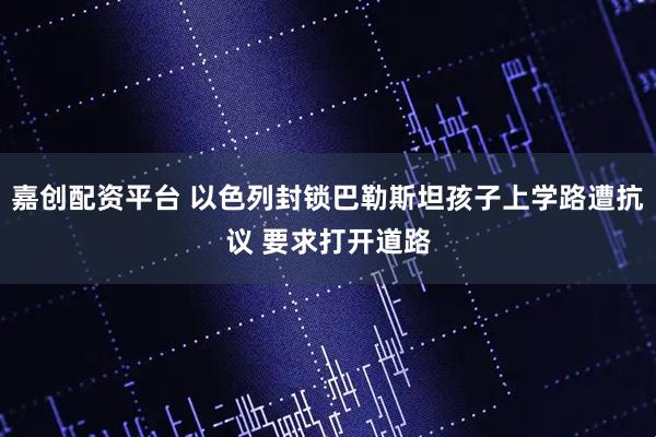 嘉创配资平台 以色列封锁巴勒斯坦孩子上学路遭抗议 要求打开道路