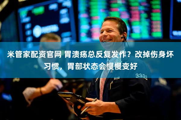 米管家配资官网 胃溃疡总反复发作？改掉伤身坏习惯，胃部状态会慢慢变好