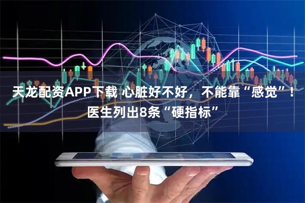 天龙配资APP下载 心脏好不好，不能靠“感觉”！医生列出8条“硬指标”