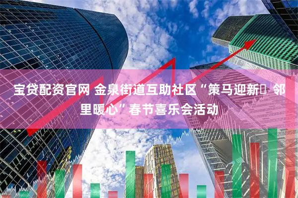 宝贷配资官网 金泉街道互助社区“策马迎新・邻里暖心”春节喜乐会活动